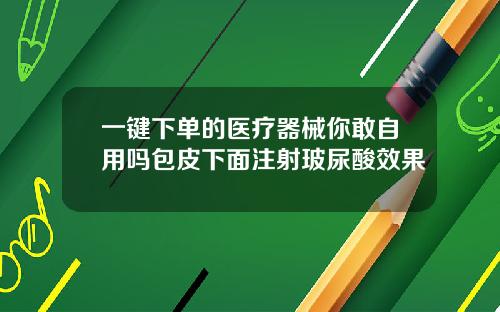 一键下单的医疗器械你敢自用吗包皮下面注射玻尿酸效果
