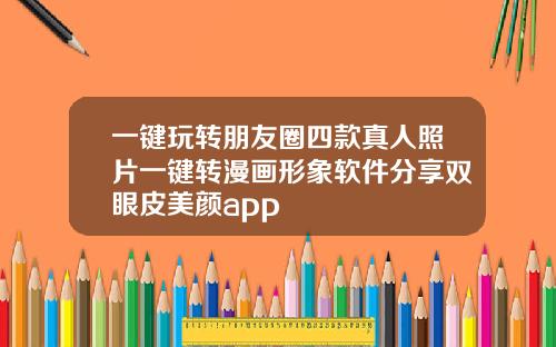 一键玩转朋友圈四款真人照片一键转漫画形象软件分享双眼皮美颜app