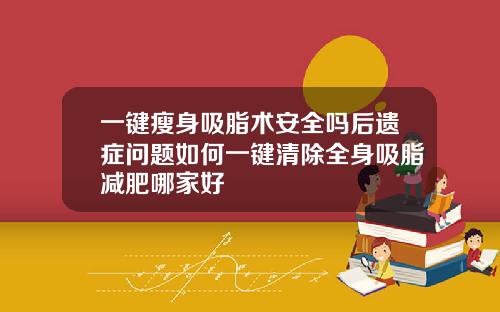 一键瘦身吸脂术安全吗后遗症问题如何一键清除全身吸脂减肥哪家好