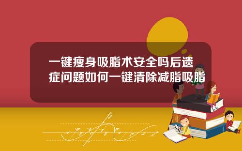 一键瘦身吸脂术安全吗后遗症问题如何一键清除减脂吸脂