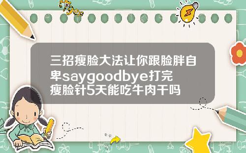 三招瘦脸大法让你跟脸胖自卑saygoodbye打完瘦脸针5天能吃牛肉干吗