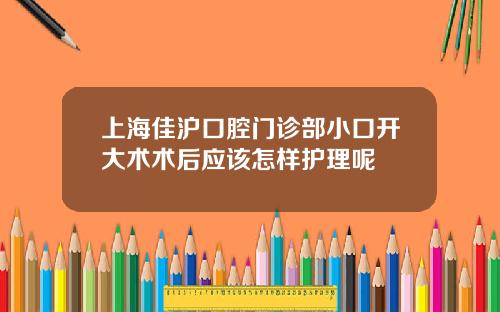 上海佳沪口腔门诊部小口开大术术后应该怎样护理呢