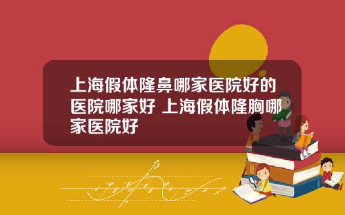 上海假体隆鼻哪家医院好的医院哪家好 上海假体隆胸哪家医院好