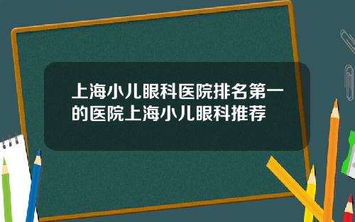 上海小儿眼科医院排名第一的医院上海小儿眼科推荐