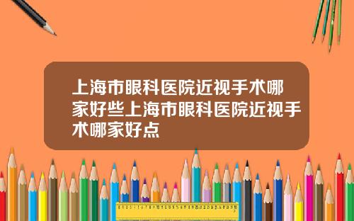 上海市眼科医院近视手术哪家好些上海市眼科医院近视手术哪家好点