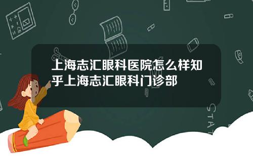 上海志汇眼科医院怎么样知乎上海志汇眼科门诊部