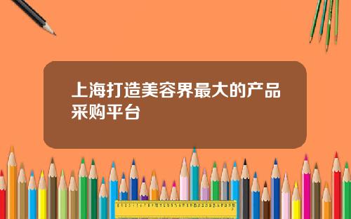 上海打造美容界最大的产品采购平台
