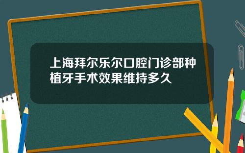 上海拜尔乐尔口腔门诊部种植牙手术效果维持多久