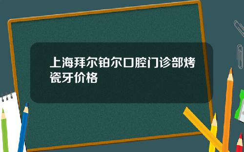上海拜尔铂尔口腔门诊部烤瓷牙价格