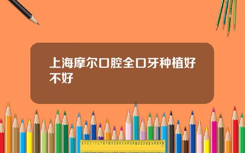 上海摩尔口腔全口牙种植好不好