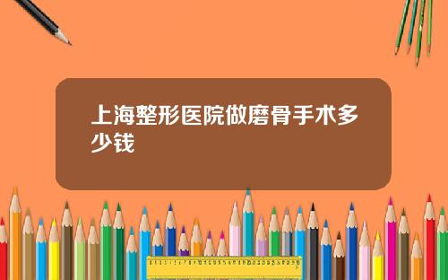 上海整形医院做磨骨手术多少钱