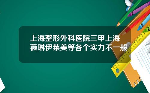 上海整形外科医院三甲上海薇琳伊莱美等各个实力不一般