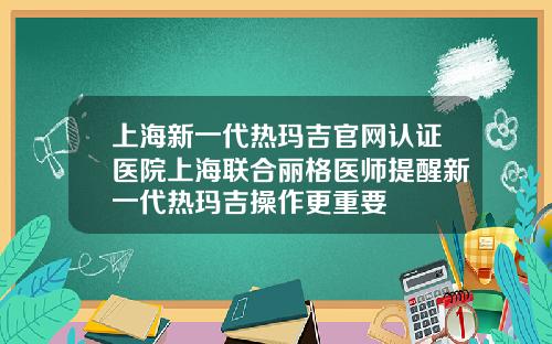 上海新一代热玛吉官网认证医院上海联合丽格医师提醒新一代热玛吉操作更重要