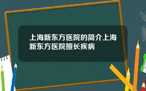 上海新东方医院的简介上海新东方医院擅长疾病