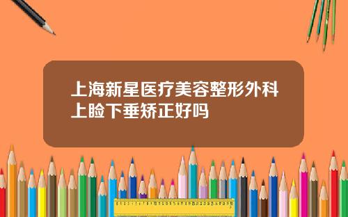 上海新星医疗美容整形外科上睑下垂矫正好吗
