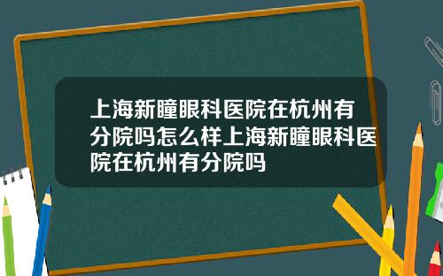 上海新瞳眼科医院在杭州有分院吗怎么样上海新瞳眼科医院在杭州有分院吗