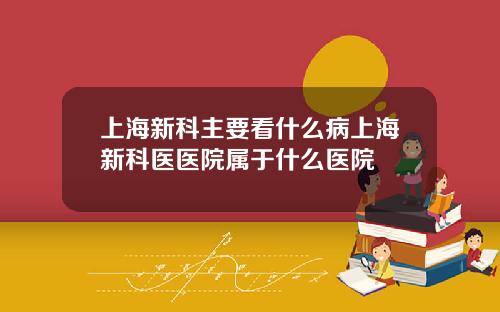 上海新科主要看什么病上海新科医医院属于什么医院