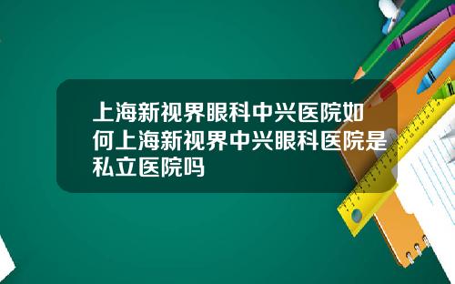 上海新视界眼科中兴医院如何上海新视界中兴眼科医院是私立医院吗