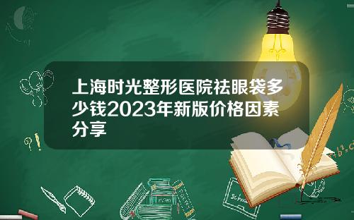 上海时光整形医院祛眼袋多少钱2023年新版价格因素分享
