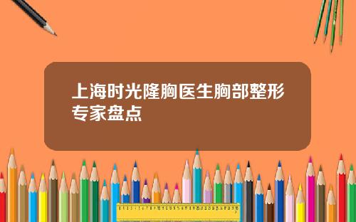 上海时光隆胸医生胸部整形专家盘点