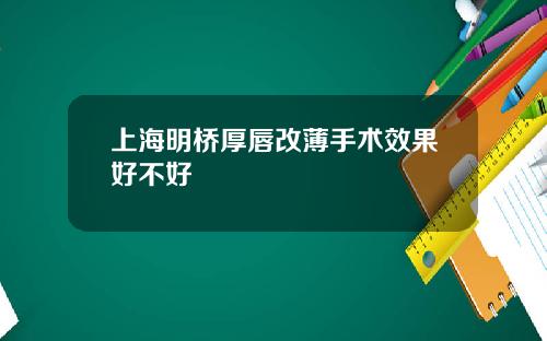 上海明桥厚唇改薄手术效果好不好