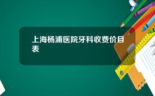上海杨浦医院牙科收费价目表