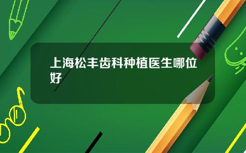 上海松丰齿科种植医生哪位好