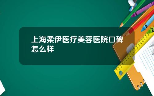 上海柔伊医疗美容医院口碑怎么样