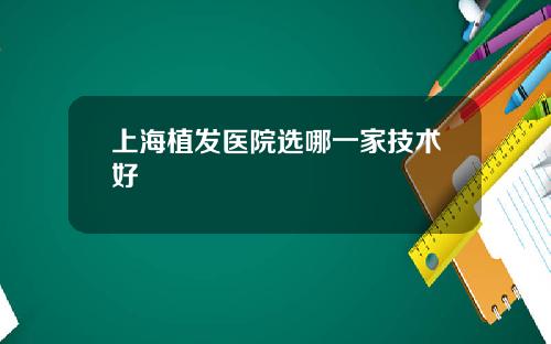 上海植发医院选哪一家技术好