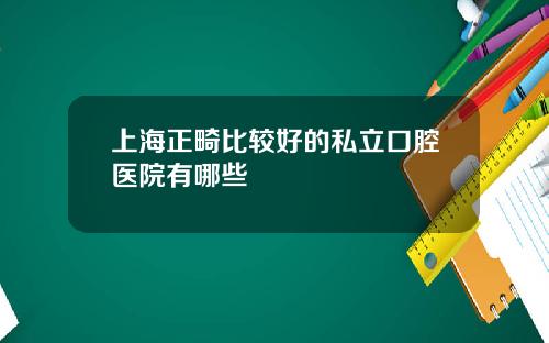 上海正畸比较好的私立口腔医院有哪些