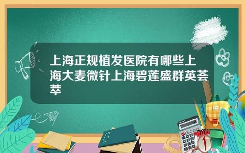 上海正规植发医院有哪些上海大麦微针上海碧莲盛群英荟萃