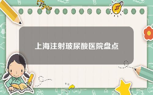 上海注射玻尿酸医院盘点