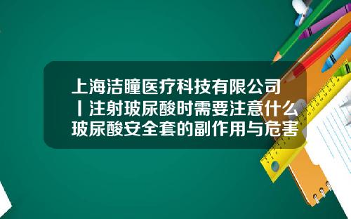 上海洁瞳医疗科技有限公司丨注射玻尿酸时需要注意什么玻尿酸安全套的副作用与危害