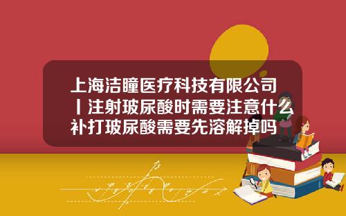 上海洁瞳医疗科技有限公司丨注射玻尿酸时需要注意什么补打玻尿酸需要先溶解掉吗