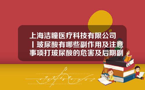 上海洁瞳医疗科技有限公司丨玻尿酸有哪些副作用及注意事项打玻尿酸的危害及后期副作用