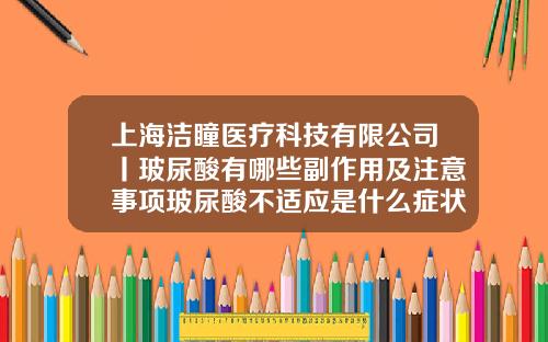 上海洁瞳医疗科技有限公司丨玻尿酸有哪些副作用及注意事项玻尿酸不适应是什么症状表现