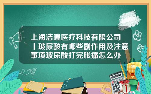 上海洁瞳医疗科技有限公司丨玻尿酸有哪些副作用及注意事项玻尿酸打完胀痛怎么办