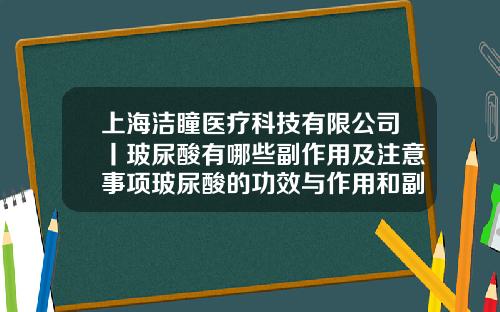 上海洁瞳医疗科技有限公司丨玻尿酸有哪些副作用及注意事项玻尿酸的功效与作用和副作用有哪些