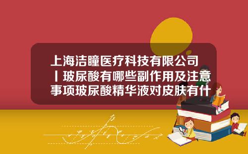 上海洁瞳医疗科技有限公司丨玻尿酸有哪些副作用及注意事项玻尿酸精华液对皮肤有什么副作用