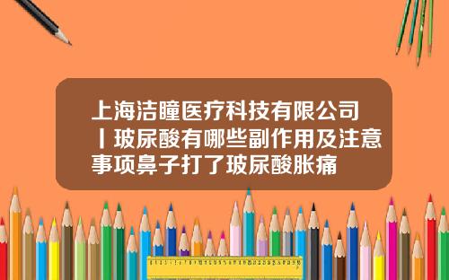上海洁瞳医疗科技有限公司丨玻尿酸有哪些副作用及注意事项鼻子打了玻尿酸胀痛