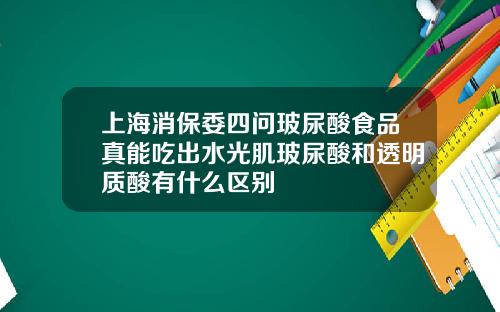 上海消保委四问玻尿酸食品真能吃出水光肌玻尿酸和透明质酸有什么区别