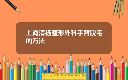 上海清杨整形外科手臂脱毛的方法