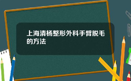 上海清杨整形外科手臂脱毛的方法