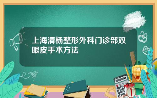 上海清杨整形外科门诊部双眼皮手术方法