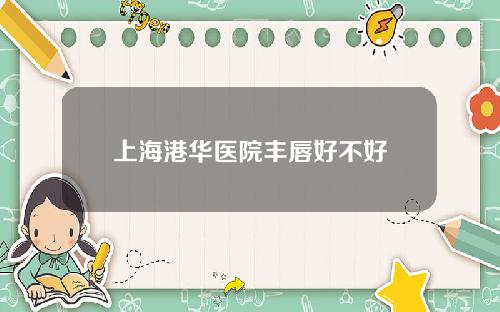 上海港华医院丰唇好不好