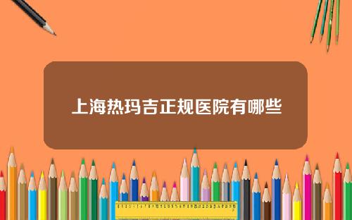 上海热玛吉正规医院有哪些