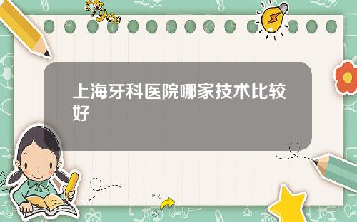 上海牙科医院哪家技术比较好