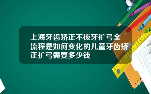 上海牙齿矫正不拔牙扩弓全流程是如何变化的儿童牙齿矫正扩弓需要多少钱