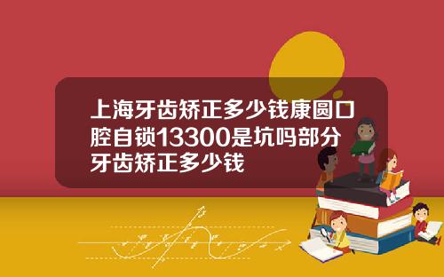 上海牙齿矫正多少钱康圆口腔自锁13300是坑吗部分牙齿矫正多少钱