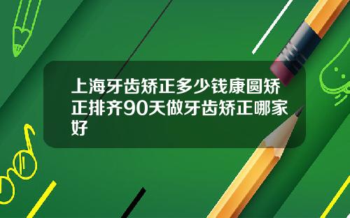 上海牙齿矫正多少钱康圆矫正排齐90天做牙齿矫正哪家好